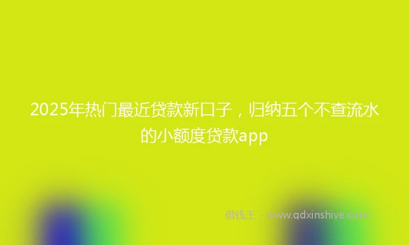 2025年热门最近贷款新口子，归纳五个不查流水的小额度贷款app