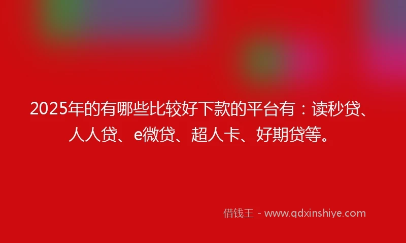 2025年的有哪些比较好下款的平台有：读秒贷、人人贷、e微贷、超人卡、好期贷等。