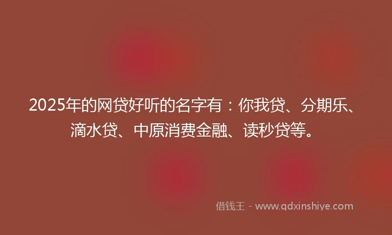 2025年的网贷好听的名字有:你我贷、分期乐、滴水贷、中原消费金融、读秒贷等。