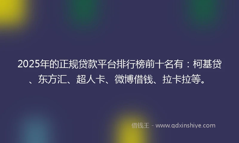 2025年的正规贷款平台排行榜前十名有：柯基贷、东方汇、超人卡、微博借钱、拉卡拉等。