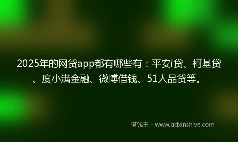 2025年的网贷app都有哪些有:平安i贷、柯基贷、度小满金融、微博借钱、51人品贷等。