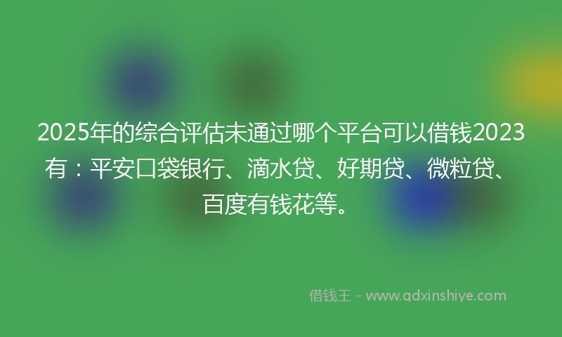 2025年的综合评估未通过哪个平台可以借钱2023有：平安口袋银行、滴水贷、好期贷、微粒贷、百度有钱花等。