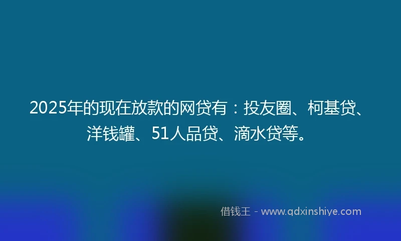 2025年的现在放款的网贷有：投友圈、柯基贷、洋钱罐、51人品贷、滴水贷等。