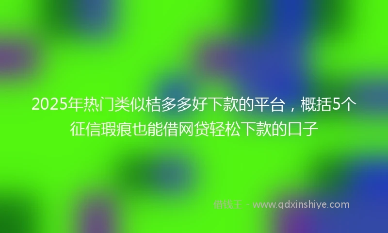 2025年热门类似桔多多好下款的平台，概括5个征信瑕疵也能借网贷轻松下款的口子