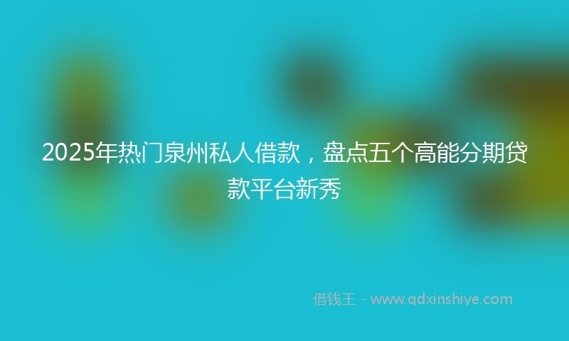 2025年热门泉州私人借款，盘点五个高能分期贷款平台新秀