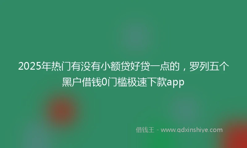 2025年热门有没有小额贷好贷一点的，罗列五个黑户借钱0门槛极速下款app