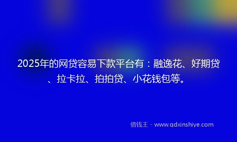 2025年的网贷容易下款平台有：融逸花、好期贷、拉卡拉、拍拍贷、小花钱包等。