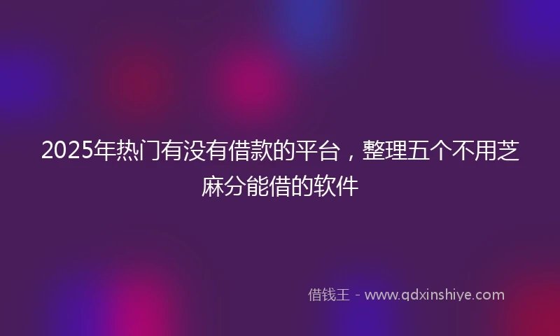 2025年热门有没有借款的平台，整理五个不用芝麻分能借的软件