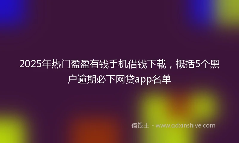2025年热门盈盈有钱手机借钱下载，概括5个黑户逾期必下网贷app名单