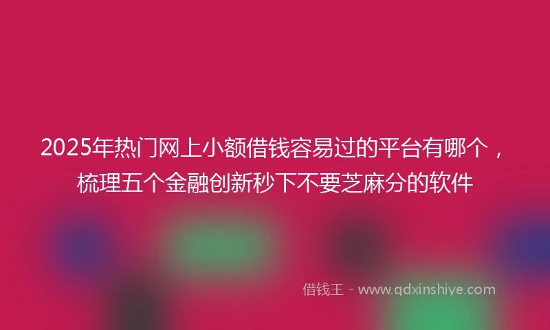 2025年热门网上小额借钱容易过的平台有哪个，梳理五个金融创新秒下不要芝麻分的软件