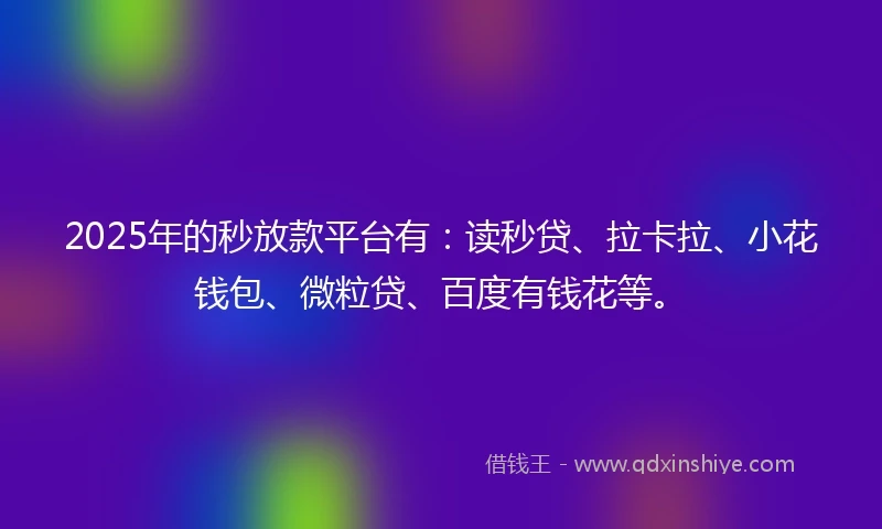 2025年的秒放款平台有：读秒贷、拉卡拉、小花钱包、微粒贷、百度有钱花等。
