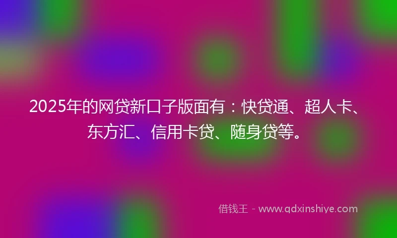 2025年的网贷新口子版面有：快贷通、超人卡、东方汇、信用卡贷、随身贷等。