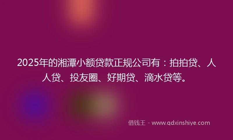 2025年的湘潭小额贷款正规公司有：拍拍贷、人人贷、投友圈、好期贷、滴水贷等。