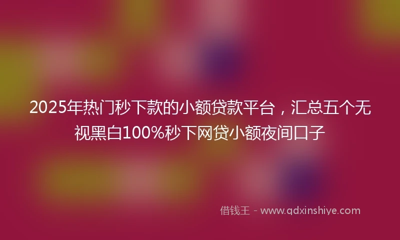 2025年热门秒下款的小额贷款平台，汇总五个无视黑白100%秒下网贷小额夜间口子