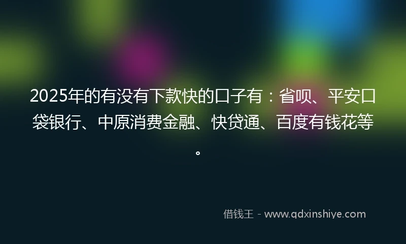 2025年的有没有下款快的口子有：省呗、平安口袋银行、中原消费金融、快贷通、百度有钱花等。