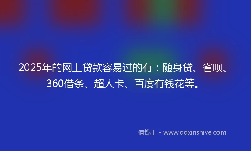 2025年的网上贷款容易过的有：随身贷、省呗、360借条、超人卡、百度有钱花等。