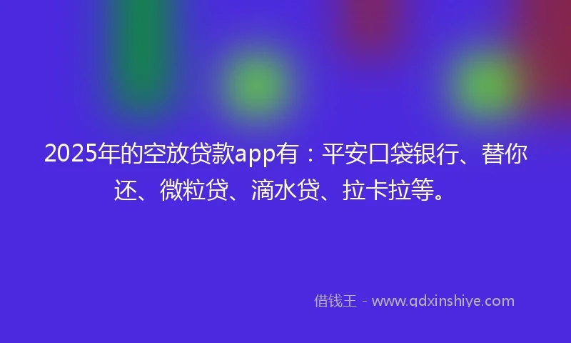 2025年的空放贷款app有：平安口袋银行、替你还、微粒贷、滴水贷、拉卡拉等。