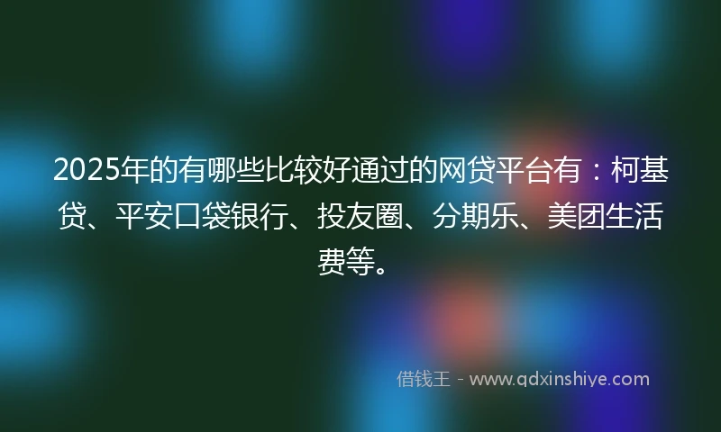 2025年的有哪些比较好通过的网贷平台有：柯基贷、平安口袋银行、投友圈、分期乐、美团生活费等。