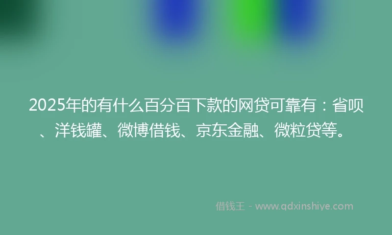 2025年的有什么百分百下款的网贷可靠有：省呗、洋钱罐、微博借钱、京东金融、微粒贷等。