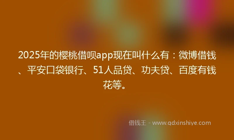 2025年的樱桃借呗app现在叫什么有：微博借钱、平安口袋银行、51人品贷、功夫贷、百度有钱花等。
