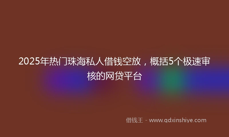 2025年热门珠海私人借钱空放，概括5个极速审核的网贷平台