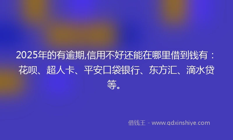 2025年的有逾期,信用不好还能在哪里借到钱有：花呗、超人卡、平安口袋银行、东方汇、滴水贷等。