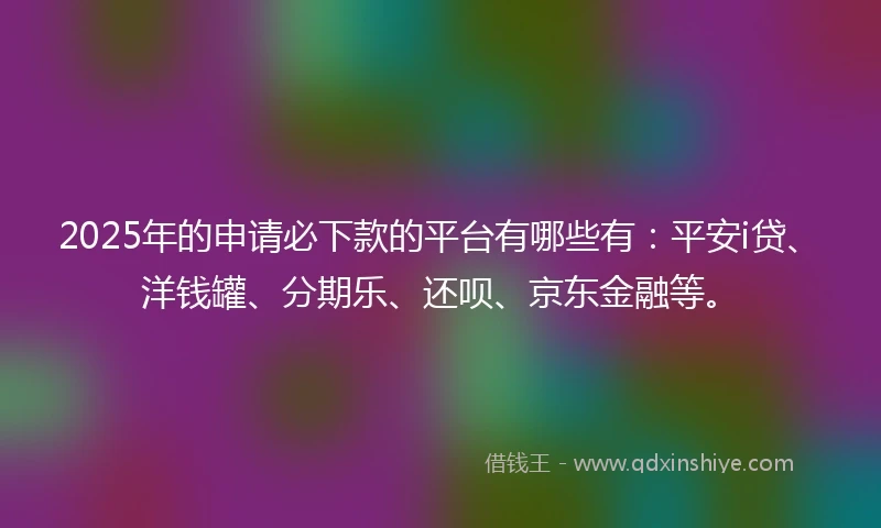 2025年的申请必下款的平台有哪些有：平安i贷、洋钱罐、分期乐、还呗、京东金融等。