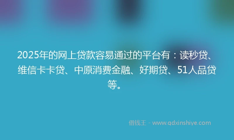 2025年的网上贷款容易通过的平台有：读秒贷、维信卡卡贷、中原消费金融、好期贷、51人品贷等。