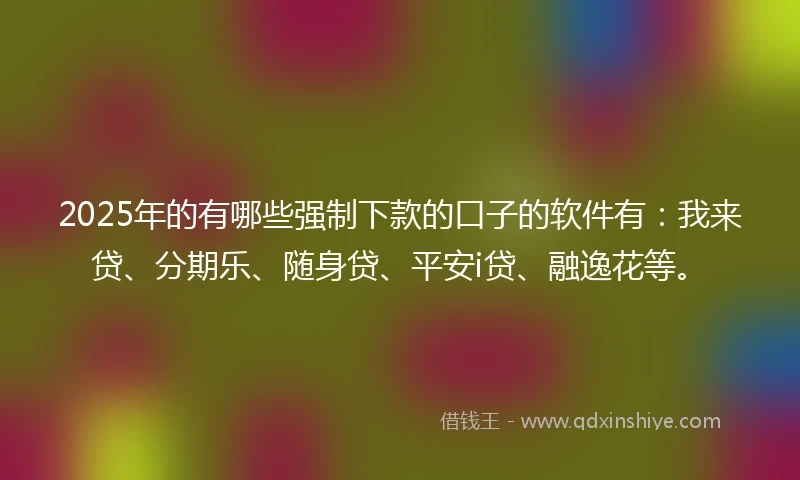 2025年的有哪些强制下款的口子的软件有：我来贷、分期乐、随身贷、平安i贷、融逸花等。