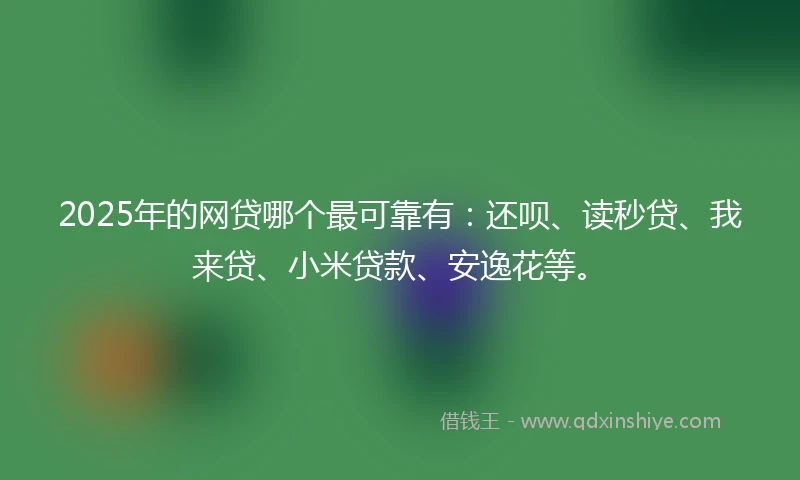 2025年的网贷哪个最可靠有：还呗、读秒贷、我来贷、小米贷款、安逸花等。