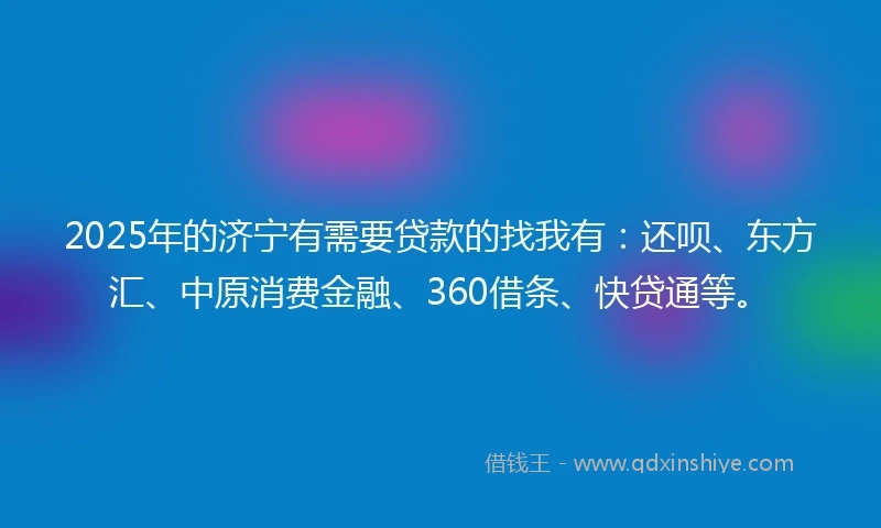 2025年的济宁有需要贷款的找我有：还呗、东方汇、中原消费金融、360借条、快贷通等。