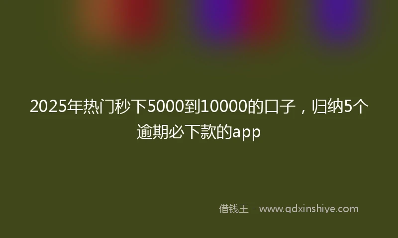 2025年热门秒下5000到10000的口子，归纳5个逾期必下款的app