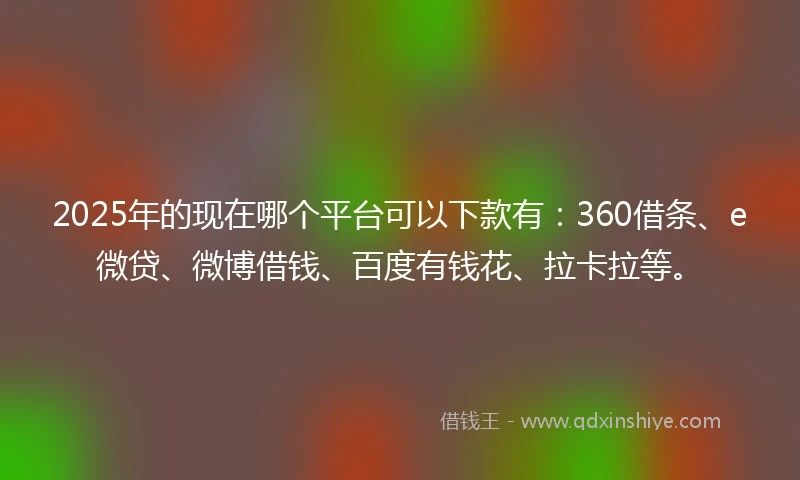 2025年的现在哪个平台可以下款有：360借条、e微贷、微博借钱、百度有钱花、拉卡拉等。