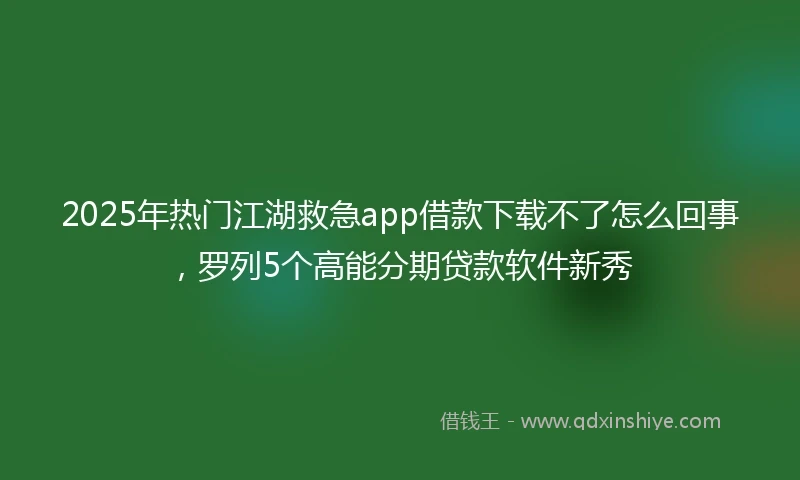 2025年热门江湖救急app借款下载不了怎么回事，罗列5个高能分期贷款软件新秀