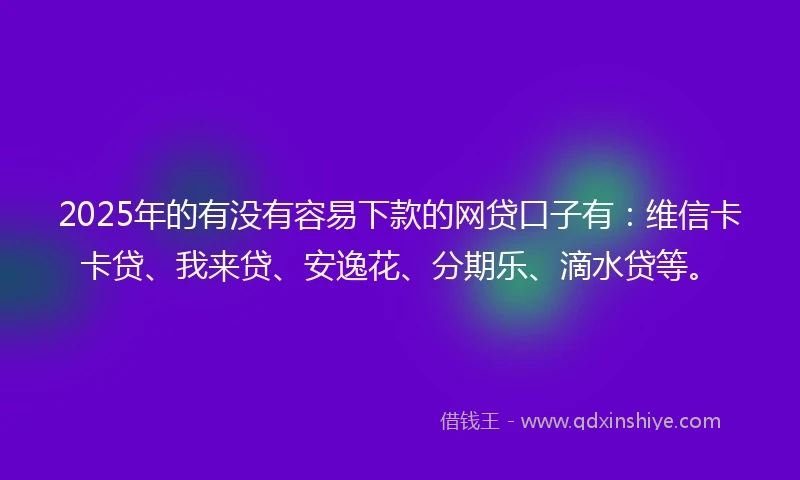 2025年的有没有容易下款的网贷口子有：维信卡卡贷、我来贷、安逸花、分期乐、滴水贷等。