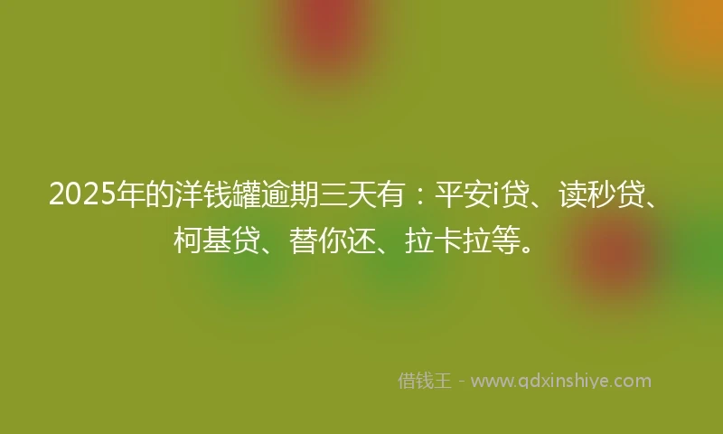 2025年的洋钱罐逾期三天有：平安i贷、读秒贷、柯基贷、替你还、拉卡拉等。
