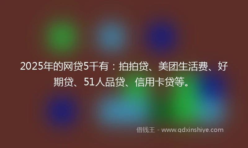 2025年的网贷5千有：拍拍贷、美团生活费、好期贷、51人品贷、信用卡贷等。