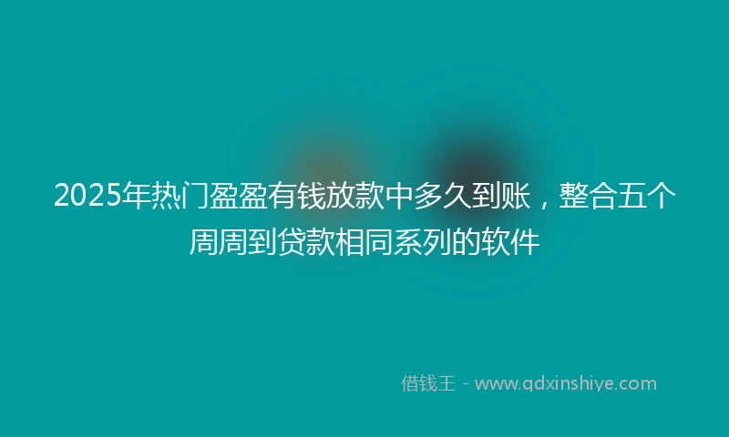 2025年热门盈盈有钱放款中多久到账，整合五个周周到贷款相同系列的软件