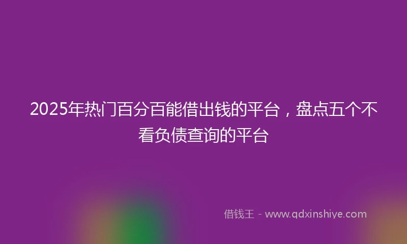 2025年热门百分百能借出钱的平台，盘点五个不看负债查询的平台