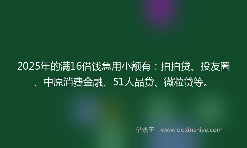 2025年的满16借钱急用小额有：拍拍贷、投友圈、中原消费金融、51人品贷、微粒贷等。