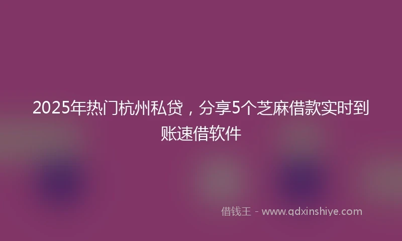 2025年热门杭州私贷，分享5个芝麻借款实时到账速借软件