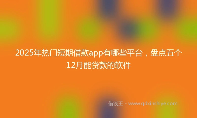 2025年热门短期借款app有哪些平台，盘点五个12月能贷款的软件