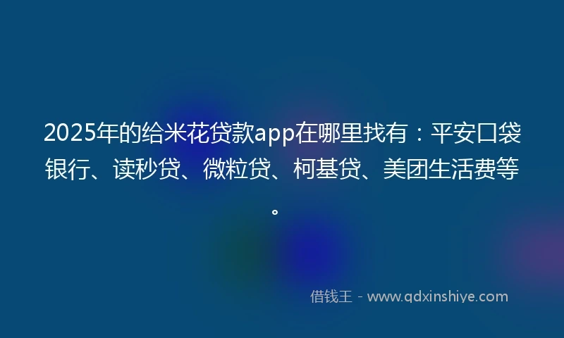 2025年的给米花贷款app在哪里找有:平安口袋银行、读秒贷、微粒贷、柯基贷、美团生活费等。