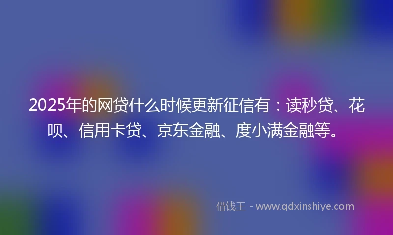 2025年的网贷什么时候更新征信有：读秒贷、花呗、信用卡贷、京东金融、度小满金融等。