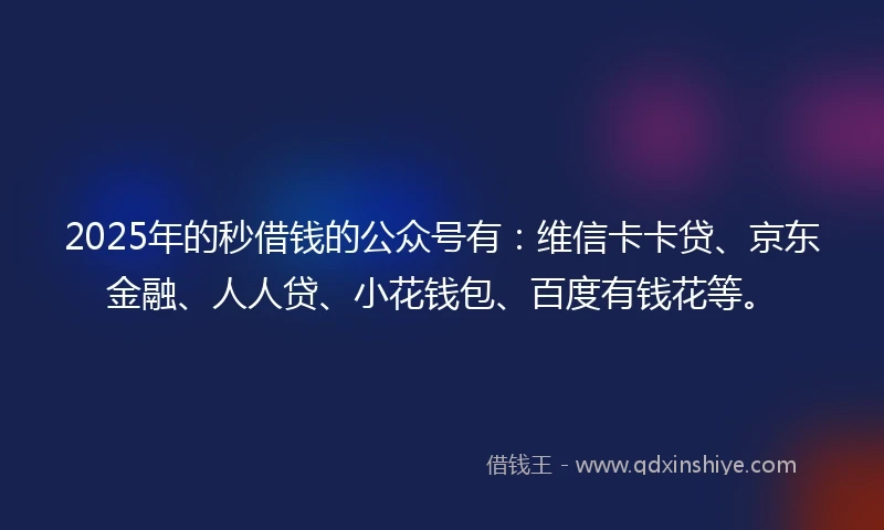 2025年的秒借钱的公众号有：维信卡卡贷、京东金融、人人贷、小花钱包、百度有钱花等。