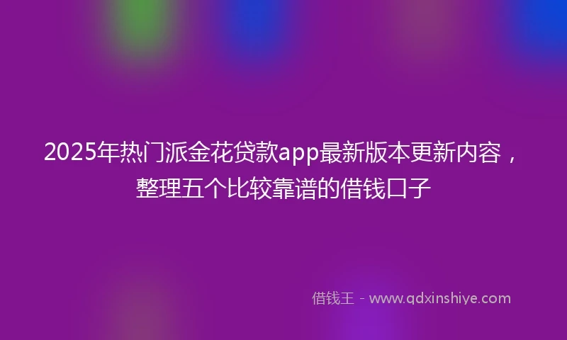 2025年热门派金花贷款app最新版本更新内容，整理五个比较靠谱的借钱口子