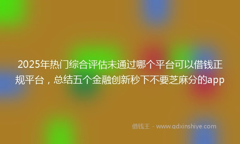2025年热门综合评估未通过哪个平台可以借钱正规平台，总结五个金融创新秒下不要芝麻分的app