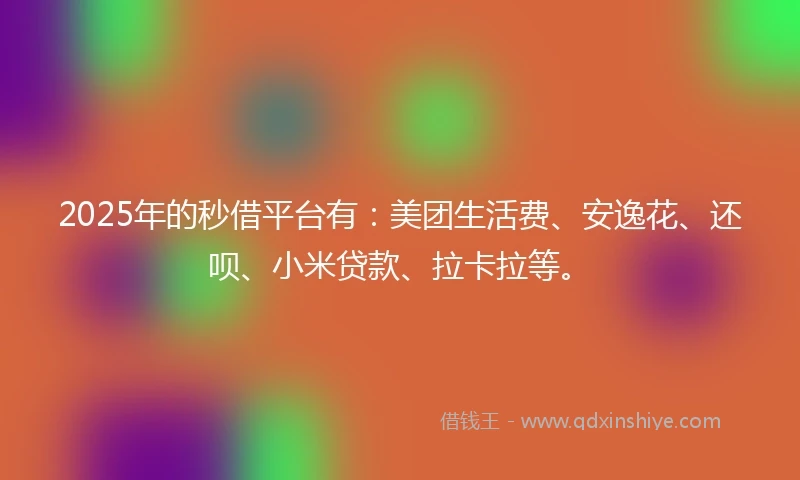 2025年的秒借平台有：美团生活费、安逸花、还呗、小米贷款、拉卡拉等。