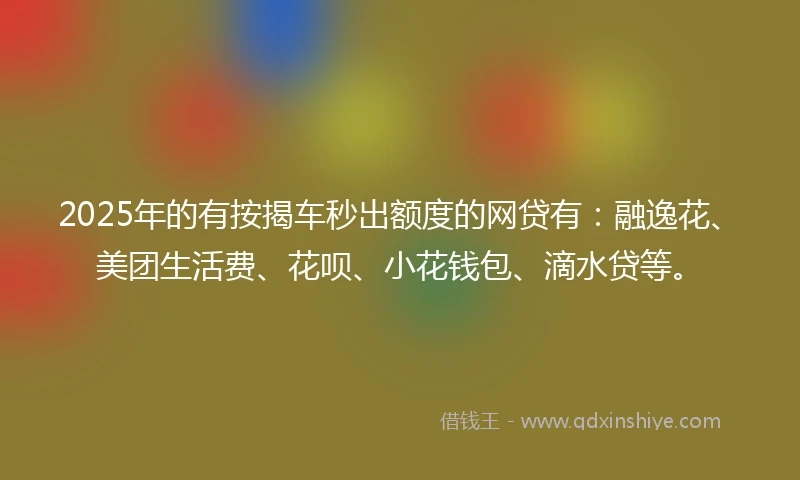 2025年的有按揭车秒出额度的网贷有：融逸花、美团生活费、花呗、小花钱包、滴水贷等。