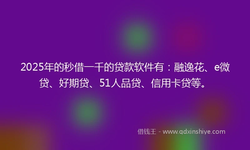 2025年的秒借一千的贷款软件有：融逸花、e微贷、好期贷、51人品贷、信用卡贷等。